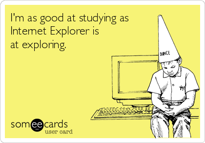 I'm as good at studying as
Internet Explorer is 
at exploring.