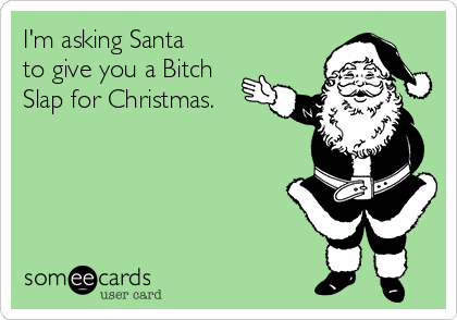 I'm asking Santa
to give you a Bitch
Slap for Christmas.