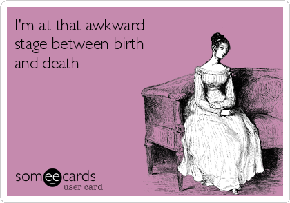 I'm at that awkward
stage between birth
and death