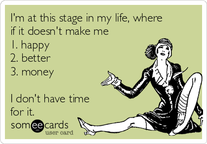 I'm at this stage in my life, where
if it doesn't make me
1. happy
2. better
3. money

I don't have time
for it.