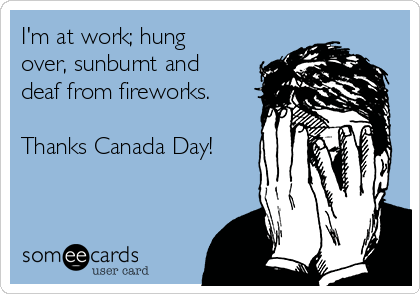 I'm at work; hung
over, sunburnt and
deaf from fireworks.

Thanks Canada Day!