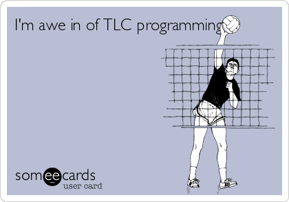 I'm awe in of TLC programming
