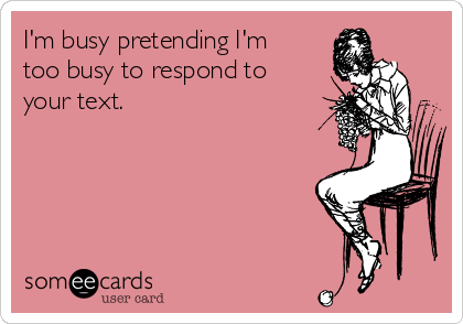 I'm busy pretending I'm
too busy to respond to
your text.