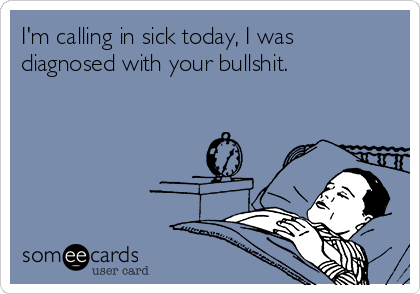 I'm calling in sick today, I was
diagnosed with your bullshit.