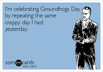 I'm celebrating Groundhogs Day
by repeating the same
crappy day I had
yesterday.