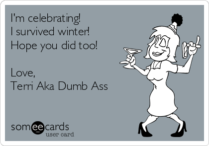 I'm celebrating! 
I survived winter! 
Hope you did too!

Love,
Terri Aka Dumb Ass