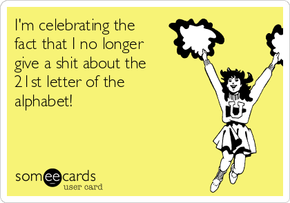 I'm celebrating the
fact that I no longer
give a shit about the
21st letter of the
alphabet!