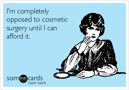 I'm completely
opposed to cosmetic
surgery until I can
afford it.