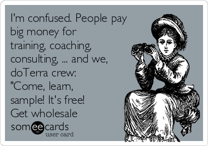 I'm confused. People pay
big money for 
training, coaching,
consulting, ... and we,
doTerra crew: 
"Come, learn,
sample! It's free!
Get wholesale