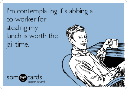 I'm contemplating if stabbing a
co-worker for
stealing my
lunch is worth the
jail time.