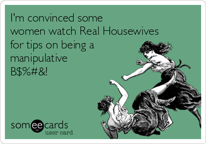 I'm convinced some 
women watch Real Housewives
for tips on being a 
manipulative
B$%#&!
