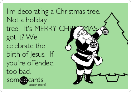 I'm decorating a Christmas tree.
Not a holiday
tree.  It's MERRY CHRISTMAS,
got it? We
celebrate the
birth of Jesus.  If
you're offended,
too bad.
