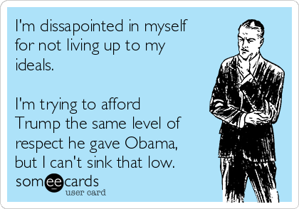 I'm dissapointed in myself
for not living up to my
ideals.

I'm trying to afford
Trump the same level of
respect he gave Obama,
but I can't sink that low.