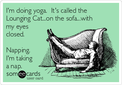 I'm doing yoga.  It's called the
Lounging Cat...on the sofa...with
my eyes
closed.

Napping. 
I'm taking
a nap.