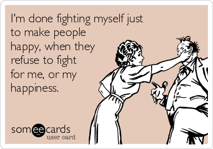 I'm done fighting myself just
to make people
happy, when they
refuse to fight
for me, or my
happiness.