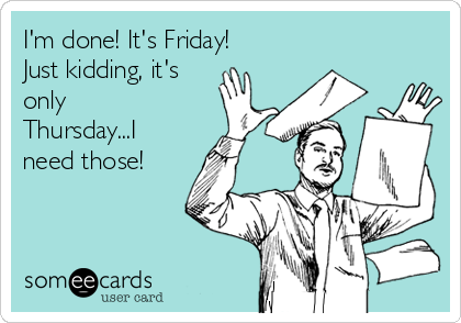 I'm done! It's Friday!
Just kidding, it's
only
Thursday...I
need those!