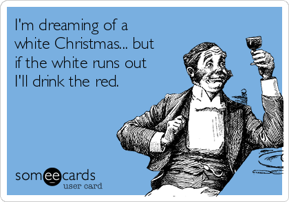 I'm dreaming of a
white Christmas... but
if the white runs out
I'll drink the red.