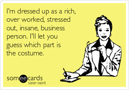 I'm dressed up as a rich,
over worked, stressed
out, insane, business
person. I'll let you
guess which part is
the costume.