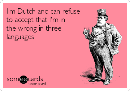 I'm Dutch and can refuse
to accept that I'm in
the wrong in three
languages