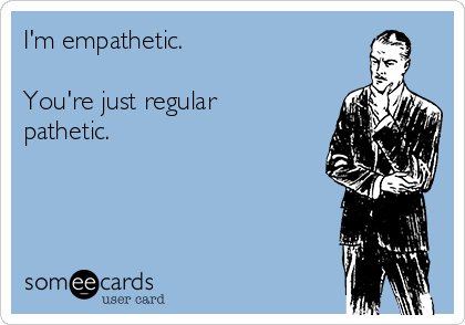 I'm empathetic. 

You're just regular
pathetic.