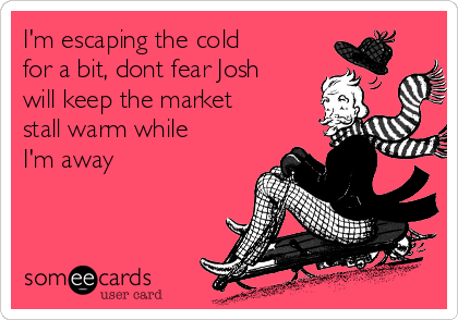 I'm escaping the cold
for a bit, dont fear Josh
will keep the market
stall warm while
I'm away 