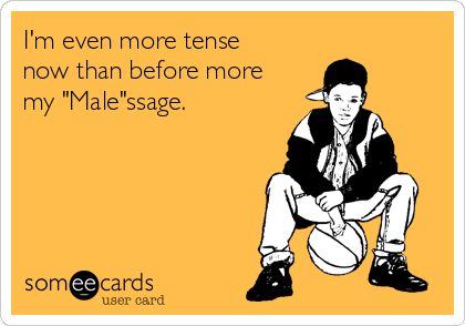 I'm even more tense
now than before more
my "Male"ssage.