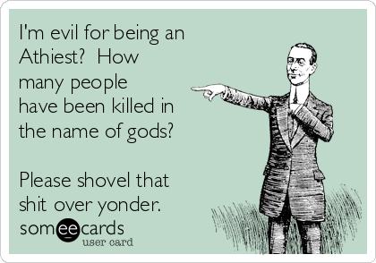 I'm evil for being an
Athiest?  How
many people
have been killed in
the name of gods?

Please shovel that
shit over yonder.