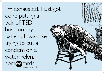 I'm exhausted. I just got
done putting a
pair of TED
hose on my
patient. It was like
trying to put a
condom on a 
watermelon.