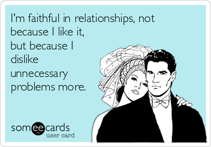 I'm faithful in relationships, not
because I like it,
but because I
dislike
unnecessary
problems more.
