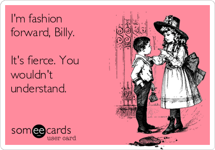 I'm fashion
forward, Billy.

It's fierce. You
wouldn't
understand. 