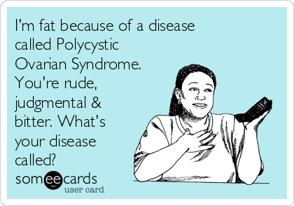 I'm fat because of a disease
called Polycystic
Ovarian Syndrome. 
You're rude,
judgmental &
bitter. What's
your disease
called?