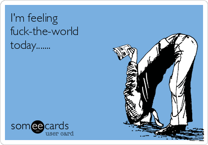 I'm feeling 
fuck-the-world
today.......