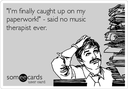 "I'm finally caught up on my
paperwork!" - said no music
therapist ever.