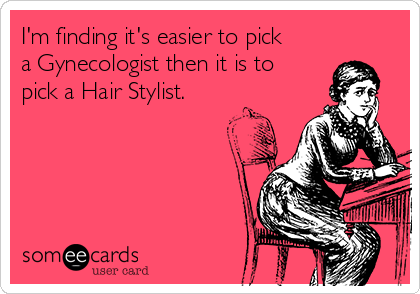 I'm finding it's easier to pick
a Gynecologist then it is to
pick a Hair Stylist.