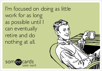 I'm focused on doing as little
work for as long
as possible until I
can eventually
retire and do
nothing at all.
