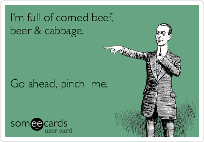 I'm full of corned beef,
beer & cabbage. 



Go ahead, pinch  me.