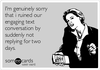 I'm genuinely sorry
that i ruined our
engaging text
conversation by
suddenly not
replying for two
days.