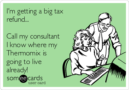 I'm getting a big tax
refund...

Call my consultant
I know where my
Thermomix is
going to live
already!