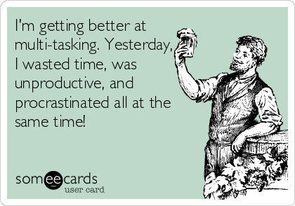 I'm getting better at
multi-tasking. Yesterday, 
I wasted time, was
unproductive, and
procrastinated all at the
same time!