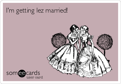I'm getting lez married!