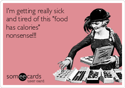 I'm getting really sick
and tired of this "food
has calories"
nonsense!!!