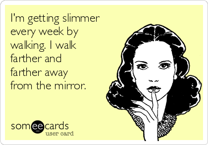 I'm getting slimmer
every week by
walking. I walk
farther and
farther away
from the mirror.