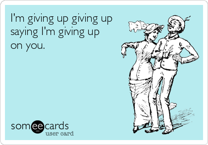 I'm giving up giving up
saying I'm giving up
on you.