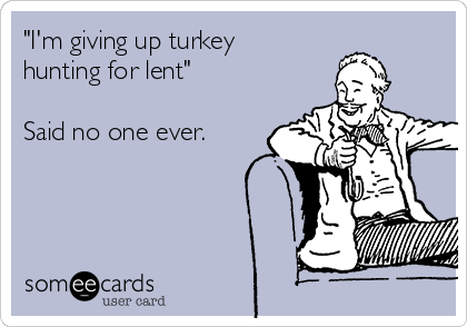 "I'm giving up turkey
hunting for lent"

Said no one ever.

