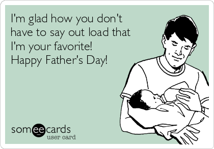 I'm glad how you don't
have to say out load that
I'm your favorite!
Happy Father's Day!