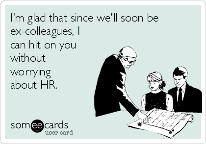 I'm glad that since we'll soon be
ex-colleagues, I
can hit on you
without
worrying
about HR.