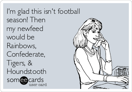 I'm glad this isn't football
season! Then
my newfeed
would be
Rainbows,
Confederate,
Tigers, &
Houndstooth