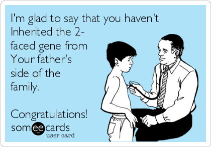 I'm glad to say that you haven't
Inherited the 2-
faced gene from
Your father's
side of the
family. 

Congratulations!