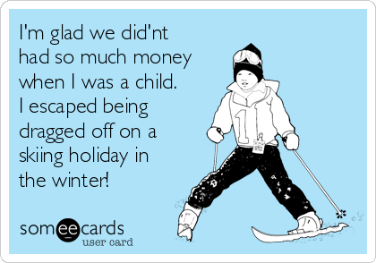 I'm glad we did'nt
had so much money
when I was a child.
I escaped being
dragged off on a
skiing holiday in
the winter!