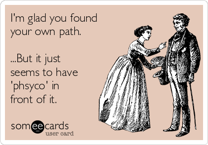 I'm glad you found
your own path.

...But it just
seems to have
'phsyco' in
front of it.